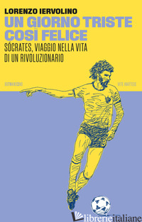 GIORNO TRISTE COSI' FELICE. SOCRATES, VIAGGIO NELLA VITA DI UN RIVOLUZIONARIO. N - IERVOLINO LORENZO