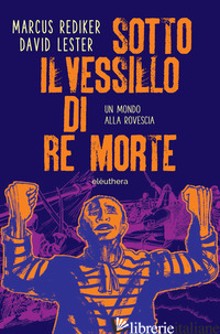 SOTTO IL VESSILLO DI RE MORTE. UN MONDO ALLA ROVESCIA - REDIKER MARCUS