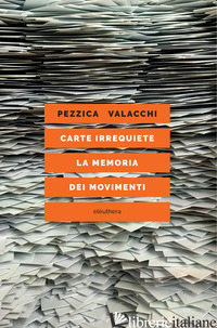CARTE IRREQUIETE. LA MEMORIA DEI MOVIMENTI - PEZZICA LORENZO; VALACCHI FEDERICO