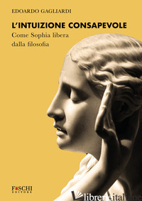 INTUIZIONE CONSAPEVOLE. COME SOPHIA LIBERA DALLA FILOSOFIA (L') - GAGLIARDI EDOARDO