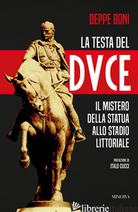 TESTA DEL DUCE. IL MISTERO DELLA STATUA ALLO STADIO LITTORIALE (LA) - BONI BEPPE
