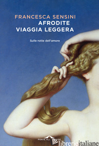 AFRODITE VIAGGIA LEGGERA. SULLE ROTTE DELL'AMORE - SENSINI FRANCESCA