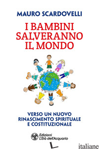BAMBINI SALVERANNO IL MONDO. VERSO UN NUOVO RICONOSCIMENTO SPIRITUALE E COSTITUZ - SCARDOVELLI MAURO