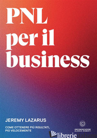 PNL PER IL BUSINESS. COME OTTENERE PIU' RISULTATI, PIU' VELOCEMENTE - LAZARUS JEREMY