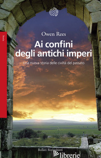 AI CONFINI DEGLI ANTICHI IMPERI. UNA NUOVA STORIA DELLE CIVILTA' DEL PASSATO - REES OWEN