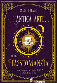ANTICA ARTE DELLA TASSEOMANZIA. COME LEGGERE LE FOGLIE DI TE' E I FONDI DI CAFFE - HOLMES KYLIE