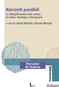RACCONTI PARALLELI. LA (DE)LEGITTIMAZIONE DELLA SCIENZA TRA MEDIA, TECNOLOGIA E  - DENICOLAI L. (CUR.); NENCIONI G. (CUR.)