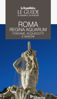 ROMA REGINA AQUARUM. FONTANE, ACQUEDOTTI E NASONI. LE GUIDE AI SAPORI E AI PIACE - 