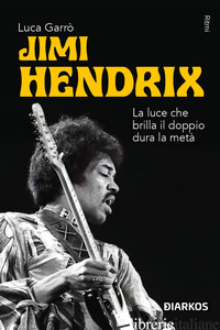 JIMI HENDRIX. LA LUCE CHE BRILLA IL DOPPIO DURA LA META' - GARRO' LUCA