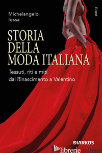 STORIA DELLA MODA ITALIANA. TESSUTI, RITI E MITI DAL RINASCIMENTO A VALENTINO - IOSSA MICHELANGELO