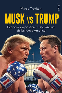 MUSK VS. TRUMP. ECONOMIA E POLITICA: IL LATO OSCURO DELLA NUOVA AMERICA - TREVISAN MARCO