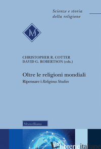 OLTRE LE RELIGIONI MONDIALI. RIPENSARE I «RELIGIOUS STUDIES» - COTTER C. R. (CUR.); ROBERTSON D. G. (CUR.); LAPIS G. (CUR.)