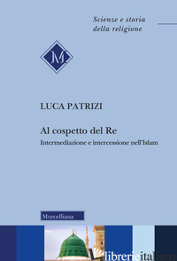 AL COSPETTO DEL RE. INTERMEDIAZIONE E INTERCESSIONE NELL'ISLAM - PATRIZI LUCA