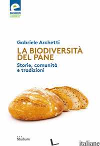 BIODIVERSITA' DEL PANE. STORIE, COMUNITA' E TRADIZIONI (LA) - ARCHETTI GABRIELE