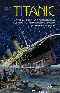 TITANIC. STORIA, LEGGENDA E SUPERSTIZIONI SUL TRAGICO PRIMO E ULTIMO VIAGGIO DEL - BOSSI CLAUDIO