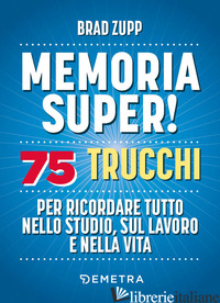 MEMORIA SUPER! 75 TRUCCHI PER RICORDARE TUTTO NELLO STUDIO, SUL LAVORO E NELLA V - ZUPP BRAD