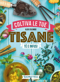 COLTIVA LE TUE TISANE. TE' E INFUSI - COLOMBO ALDO