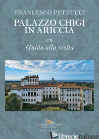 PALAZZO CHIGI IN ARICCIA. GUIDA ALLA VISITA - PETRUCCI FRANCESCO