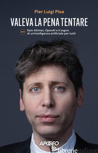 VALEVA LA PENA TENTARE. SAM ALTMAN, OPENAI E IL SOGNO DI UN'INTELLIGENZA ARTIFIC - PISA PIER LUIGI