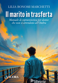 MARITO IN TRASFERTA. MANUALE DI SOPRAVVIVENZA PER DONNE CHE NON SI ARRENDONO ALL - BONOMI MARCHETTI LILIA
