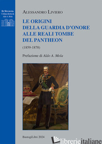 ORIGINI DELLA GUARDIA D'ONORE ALLE REALI TOMBE DEL PANTHEON (1859-1878) (LE) - LIVIERO ALESSANDRO