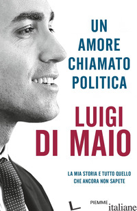AMORE CHIAMATO POLITICA. LA MIA STORIA E TUTTO QUELLO CHE ANCORA NON SAPETE (UN) - DI MAIO LUIGI