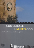 COMUNICARE IL MUSEO OGGI. DALLE SCELTE MUSEOLOGICHE AL DIGITALE - BRANCHESI L. (CUR.); CURZI V. (CUR.); MANDARANO N. (CUR.)