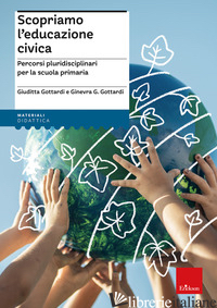 SCOPRIAMO L'EDUCAZIONE CIVICA. PERCORSI PLURIDISCIPLINARI PER LA SCUOLA PRIMARIA - GOTTARDI GIUDITTA; GOTTARDI GINEVRA GIORGIA