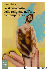 STRANO POSTO DELLA RELIGIONE NELL'ARTE CONTEMPORANEA (LO) - ELKINS JAMES; BERTOLO L. (CUR.)