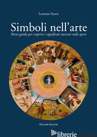 SIMBOLI NELL'ARTE. BREVE GUIDA PER SCOPRIRE I SIGNIFICATI NASCOSTI NELLE OPERE - SOAVE LORENZO