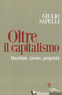 OLTRE IL CAPITALISMO. MACCHINE, LAVORO, PROPRIETA' - SAPELLI GIULIO
