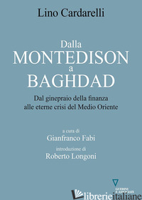 DALLA MONTEDISON A BAGHDAD. DAL GINEPRAIO DELLA FINANZA ALLE ETERNE CRISI DEL ME - CARDARELLI LINO; FABI G. (CUR.)