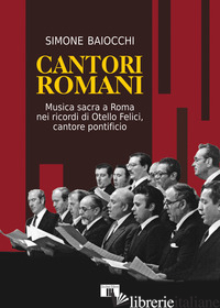 CANTORI ROMANI. MUSICA SACRA A ROMA NEI RICORDI DI OTELLO FELICI, CANTORE PONTIF - BAIOCCHI SIMONE