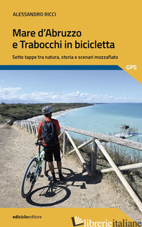 MARE D'ABRUZZO E TRABOCCHI IN BICICLETTA. SETTE TAPPE TRA NATURA, STORIA E SCENA - RICCI ALESSANDRO