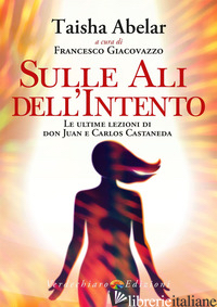 SULLE ALI DELL'INTENTO. LE ULTIME LEZIONI DI DON JUAN E CARLOS CASTANEDA - ABELAR TAISHA; GIACOVAZZO F. (CUR.)