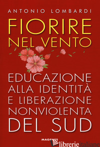FIORIRE NEL VENTO. EDUCAZIONE ALLA IDENTITA' E LIBERAZIONE NONVIOLENTA DEL SUD - LOMBARDI ANTONIO