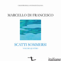 SCATTI SOMMERSI. I MAESTRI DELLA FOTOSUB ITALIANA. EDIZ. A COLORI. VOL. 4: MARCE - DI FRANCESCO MARCELLO