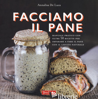 FACCIAMO IL PANE. MANUALE PRATICO CON OLTRE 50 RICETTE PER IMPARARE A FARE IL PA - DE LUCA ANNALISA