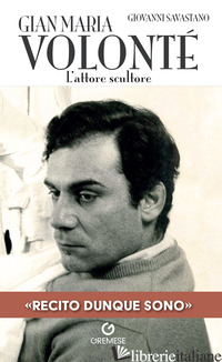 GIAN MARIA VOLONTE'. L'ATTORE SCULTORE - SAVASTANO GIOVANNI
