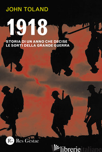 1918. STORIA DI UN ANNO CHE DECISE LE SORTI DELLA GRANDE GUERRA - TOLAND JOHN