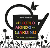 PICCOLO MONDO DEL GIARDINO. FIORI, FRUTTI E ANIMALETTI.... EDIZ. ILLUSTRATA (IL) - DELEBECQUE FRANCOIS