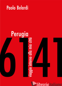PERUGIA 6141. VIAGGIO INTORNO ALLA MIA CITTA' - BELARDI PAOLO