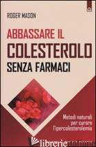 ABBASSARE IL COLESTEROLO SENZA FARMACI. METODI NATURALI PER CURARE L'IPERCOLESTE - MASON ROGER