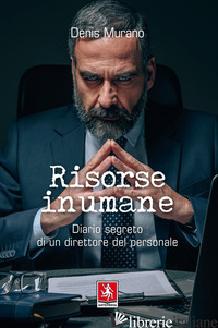 RISORSE INUMANE. DIARIO SEGRETO DI UN DIRETTORE DEL PERSONALE - MURANO DENIS