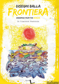 DISEGNI DALLA FRONTIERA-DRAWNIGS FROM THE BORDER. NUOVA EDIZ. - PIOBBICCHI FRANCESCO