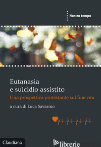 EUTANASIA E SUICIDIO ASSISTITO. UNA PROSPETTIVA PROTESTANTE SUL FINE VITA - SAVARINO L. (CUR.)