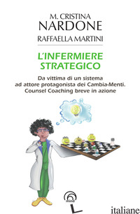 INFERMIERE STRATEGICO. DA VITTIMA DI UN SISTEMA AD ATTORE PROTAGONISTA DEI CAMBI - NARDONE M. CRISTINA; MARTINI RAFFAELLA