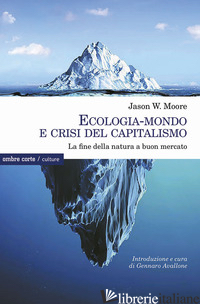 ECOLOGIA-MONDO E CRISI DEL CAPITALISMO. LA FINE DELLA NATURA A BUON MERCATO - MOORE JASON W.; AVALLONE G. (CUR.)