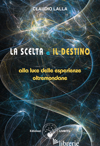 SCELTA E IL DESTINO. ALLA LUCE DELLE ESPERIENZE OLTREMONDANE (LA) - LALLA CLAUDIO