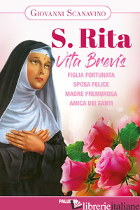 SANTA RITA. VITA BREVIS. FIGLIA FORTUNATA, SPOSA FELICE, MADRE PREMUROSA, AMICA  - SCANAVINO GIOVANNI